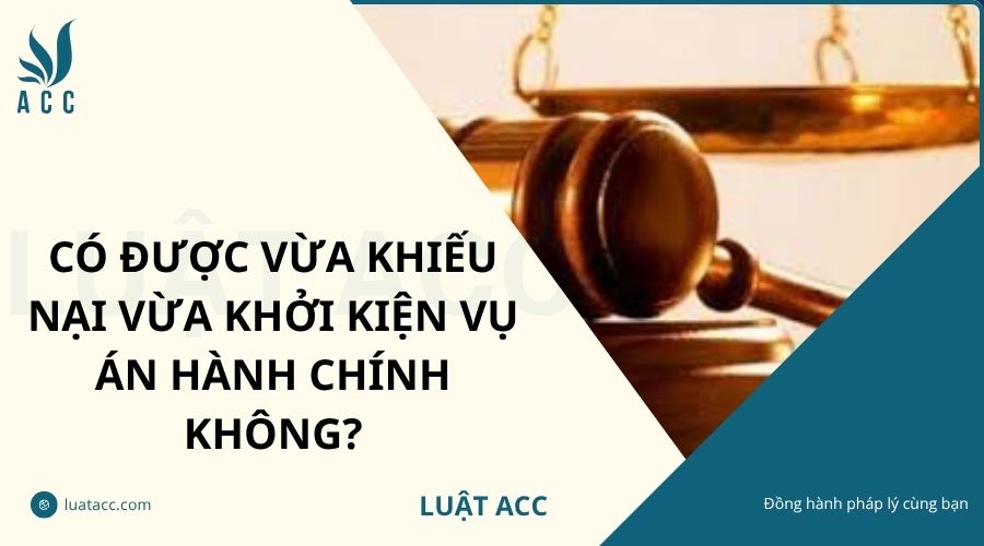 Có được vừa khiếu nại vừa khởi kiện vụ án hành chính không?