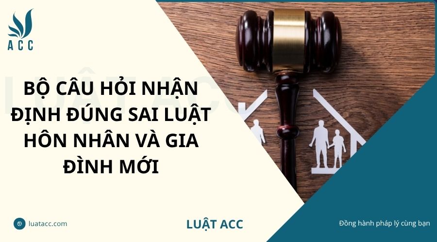 Bộ câu hỏi nhận định đúng sai luật hôn nhân và gia đình mới