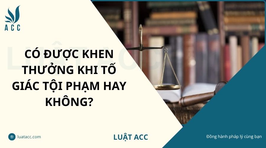 Có được khen thưởng khi tố giác tội phạm hay không?
