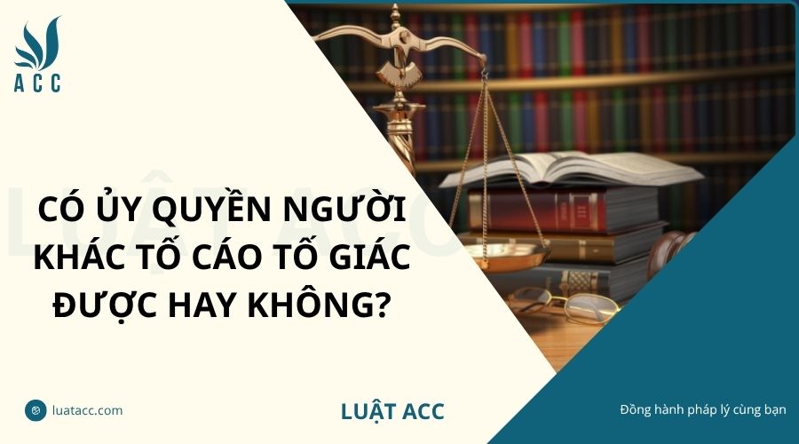 Có ủy quyền người khác tố cáo tố giác được hay không?