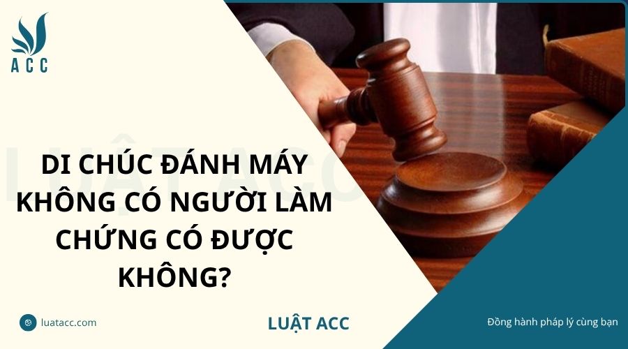 Di chúc đánh máy không có người làm chứng có được không?