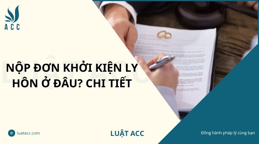 Nộp đơn khởi kiện ly hôn ở đâu? Chi tiết