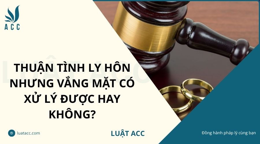 Thuận tình ly hôn nhưng vắng mặt có xử lý được hay không?