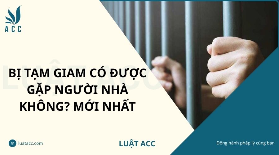 Bị tạm giam có được gặp người nhà không? Mới nhất