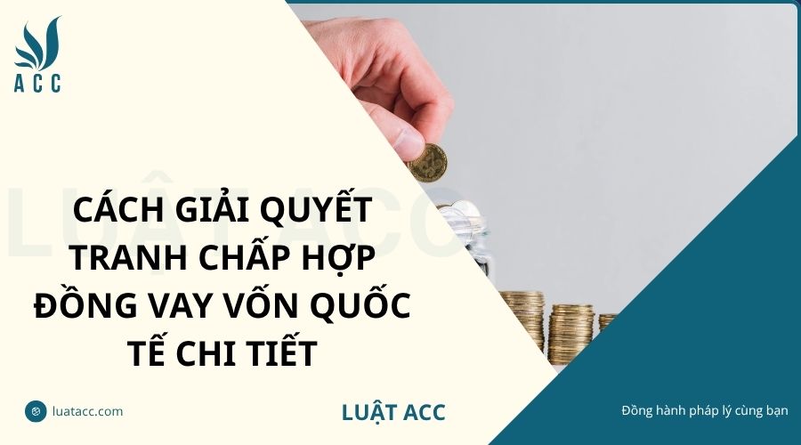 Cách giải quyết tranh chấp hợp đồng vay vốn quốc tế chi tiết