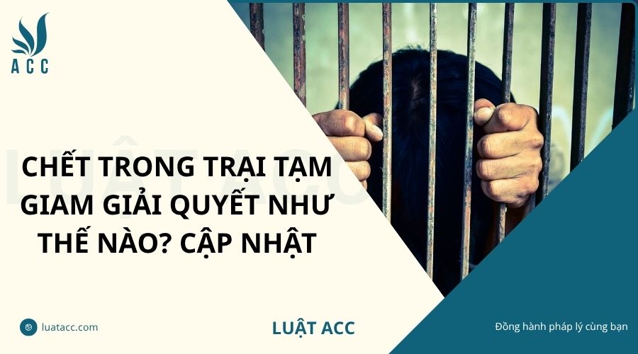 Chết trong trại tạm giam giải quyết như thế nào? Cập nhật