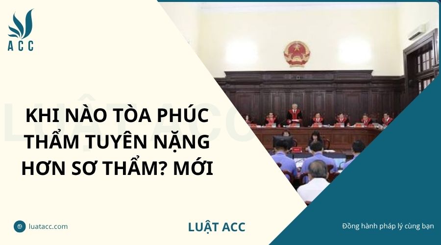 Khi nào tòa phúc thẩm tuyên nặng hơn sơ thẩm? Mới