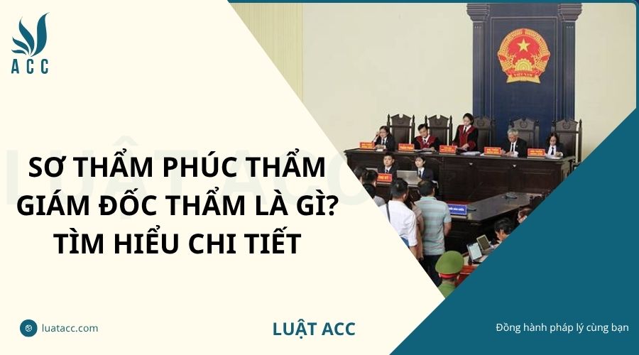 Sơ thẩm phúc thẩm giám đốc thẩm là gì? Tìm hiểu chi tiết