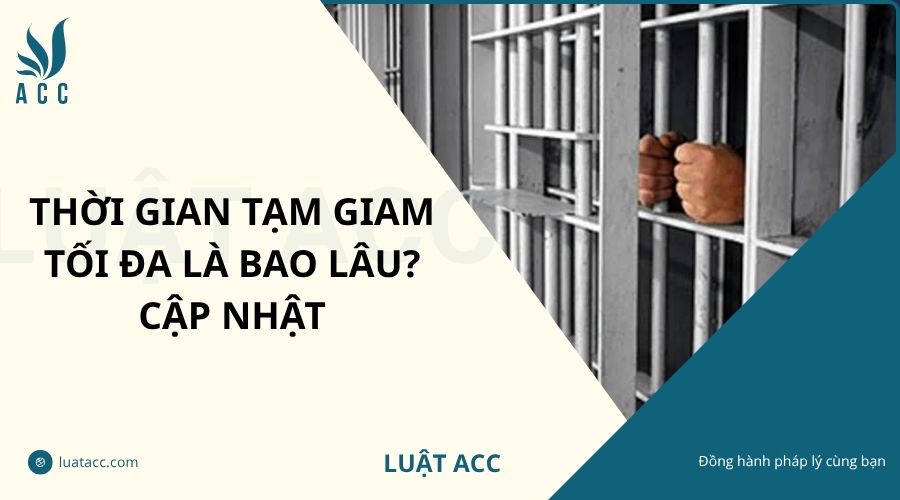 Thời gian tạm giam tối đa là bao lâu? Cập nhật