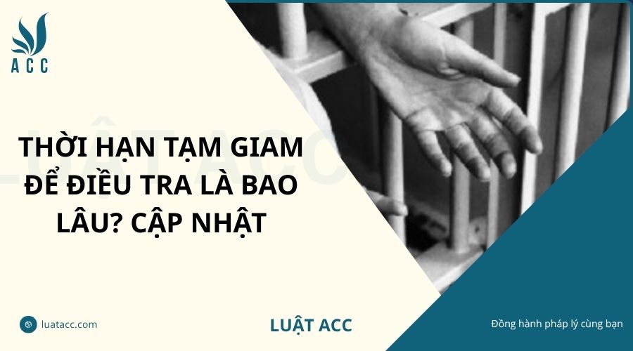 Thời hạn tạm giam để điều tra là bao lâu? Cập nhật