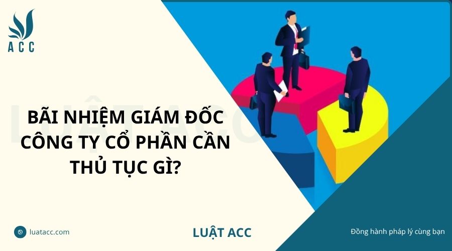 Bãi nhiệm giám đốc công ty cổ phần cần thủ tục gì?
