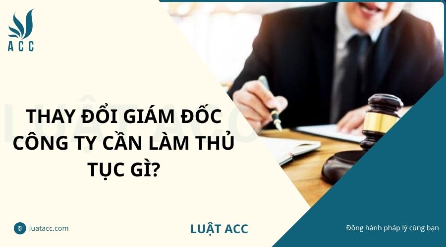 Thay đổi giám đốc công ty cần làm thủ tục gì?